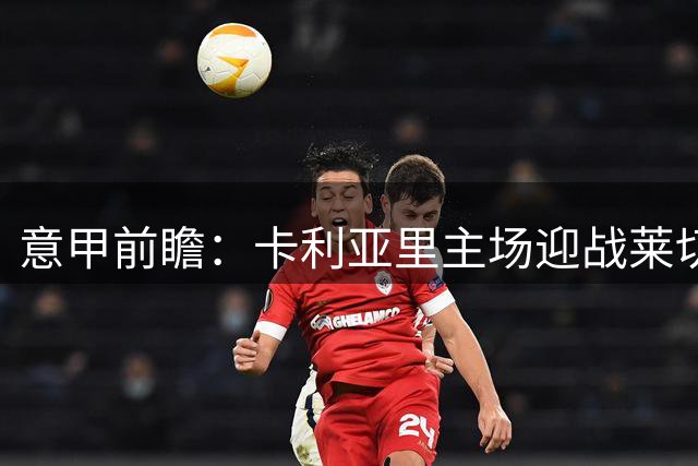 意甲前瞻：卡利亚里主场迎战莱切